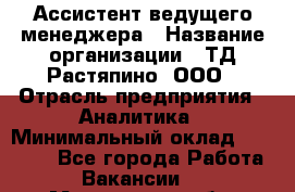 Ассистент ведущего менеджера › Название организации ­ ТД Растяпино, ООО › Отрасль предприятия ­ Аналитика › Минимальный оклад ­ 20 000 - Все города Работа » Вакансии   . Мурманская обл.,Мончегорск г.